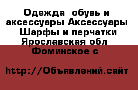 Одежда, обувь и аксессуары Аксессуары - Шарфы и перчатки. Ярославская обл.,Фоминское с.